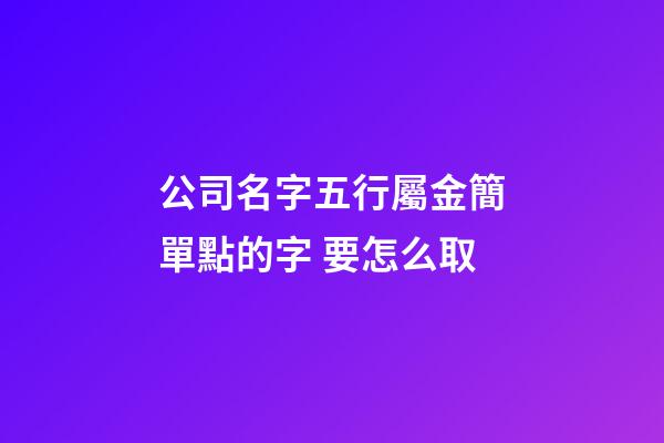 公司名字五行屬金簡單點的字 要怎么取-第1張-公司起名-玄機派
